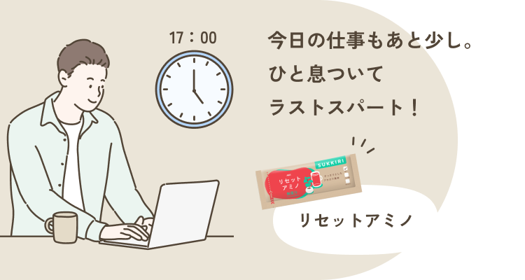 17:00 今日の仕事もあと少し。 ひと息ついて ラストスパート！ リセットアミノ